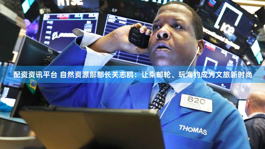 配资资讯平台 自然资源部部长关志鸥：让乘邮轮、玩海钓成为文旅新时尚