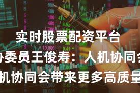 实时股票配资平台 全国政协委员王俊寿：人机协同会带来更多高质量岗位
