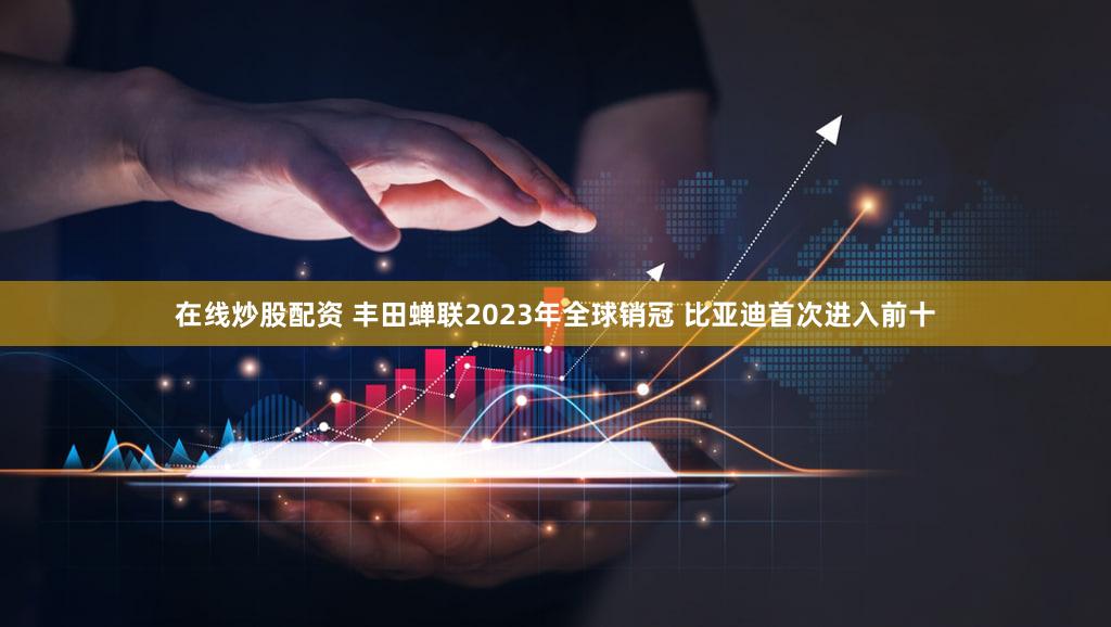 在线炒股配资 丰田蝉联2023年全球销冠 比亚迪首次进入前十