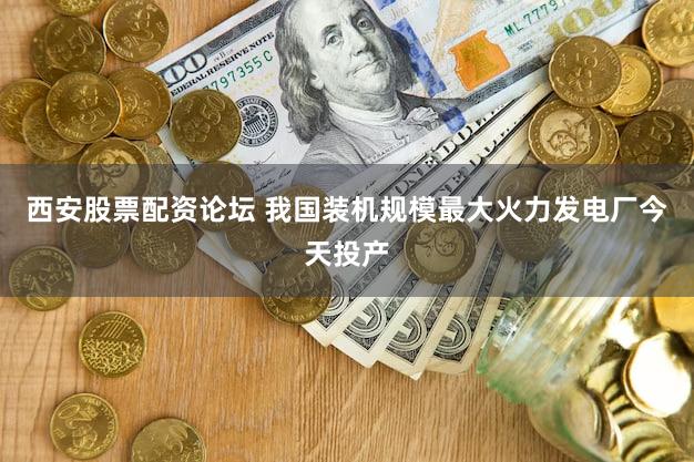 西安股票配资论坛 我国装机规模最大火力发电厂今天投产