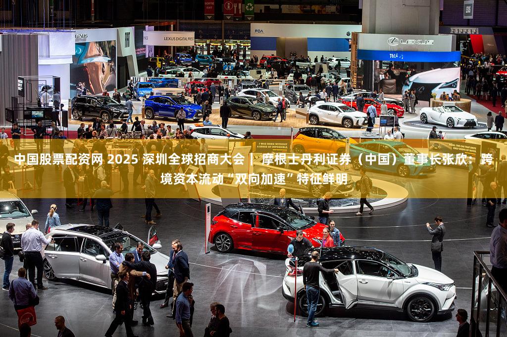 中国股票配资网 2025 深圳全球招商大会｜ 摩根士丹利证券（中国）董事长张欣：跨境资本流动“双向加速”特征鲜明