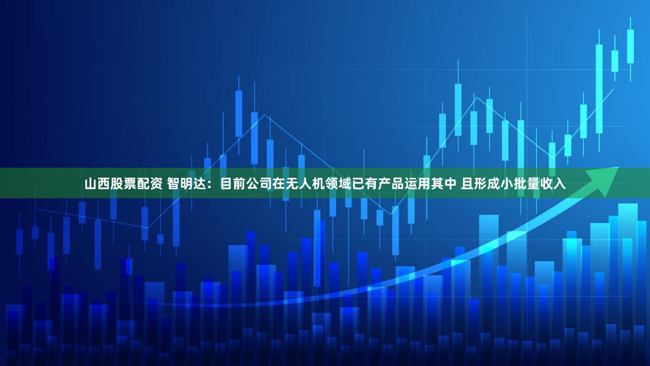 山西股票配资 智明达：目前公司在无人机领域已有产品运用其中 且形成小批量收入