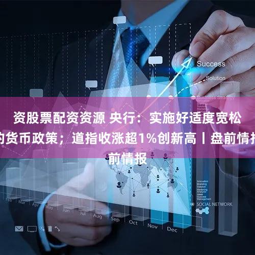 资股票配资资源 央行：实施好适度宽松的货币政策；道指收涨超1%创新高丨盘前情报
