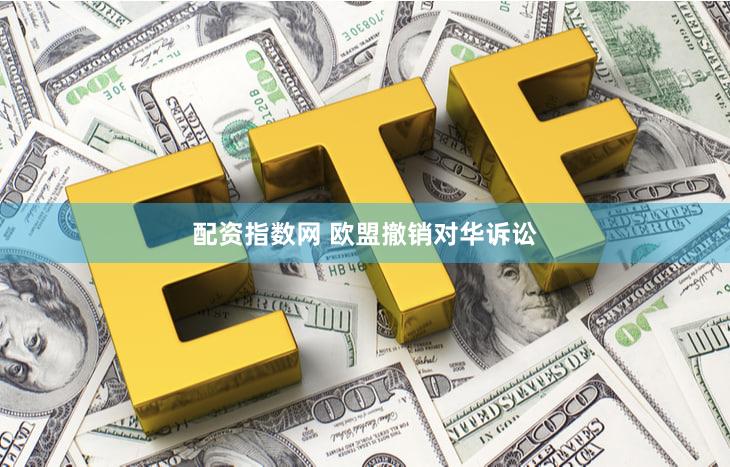 配资指数网 欧盟撤销对华诉讼