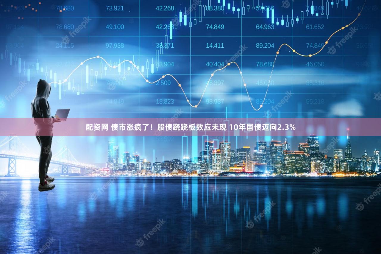 配资网 债市涨疯了！股债跷跷板效应未现 10年国债迈向2.3%
