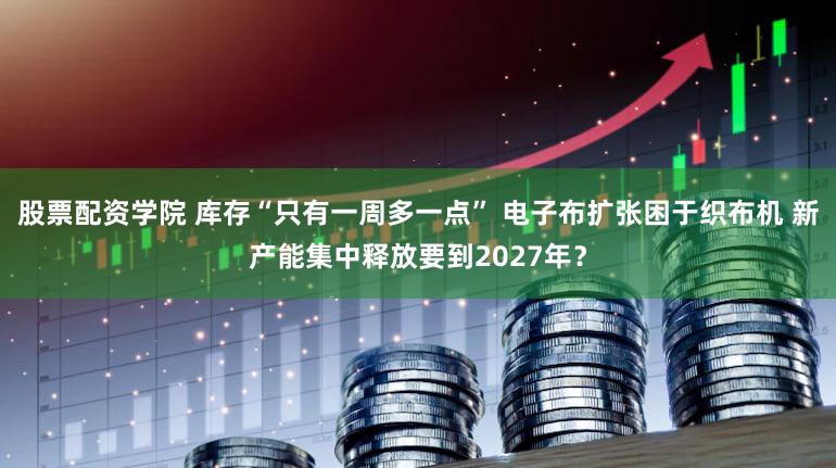 股票配资学院 库存“只有一周多一点” 电子布扩张困于织布机 新产能集中释放要到2027年？