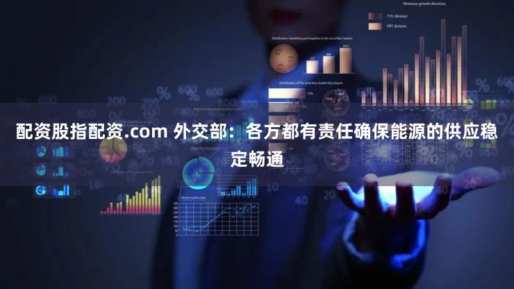 配资股指配资.com 外交部：各方都有责任确保能源的供应稳定畅通
