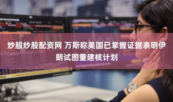 炒股炒股配资网 万斯称美国已掌握证据表明伊朗试图重建核计划