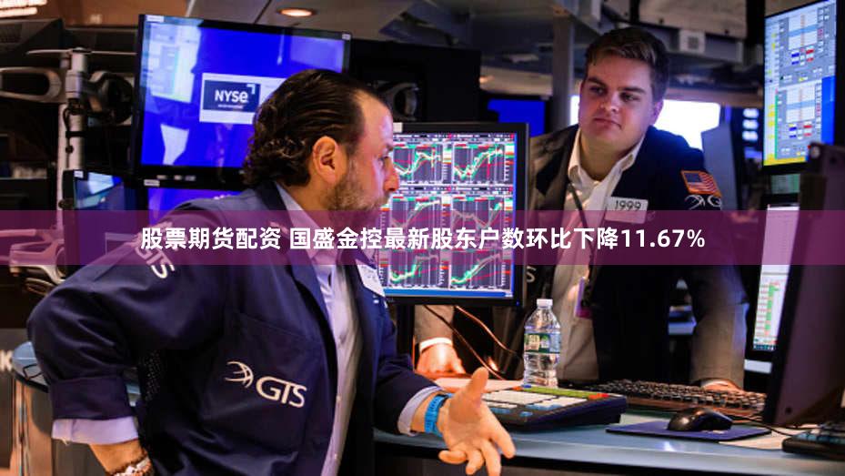 股票期货配资 国盛金控最新股东户数环比下降11.67%