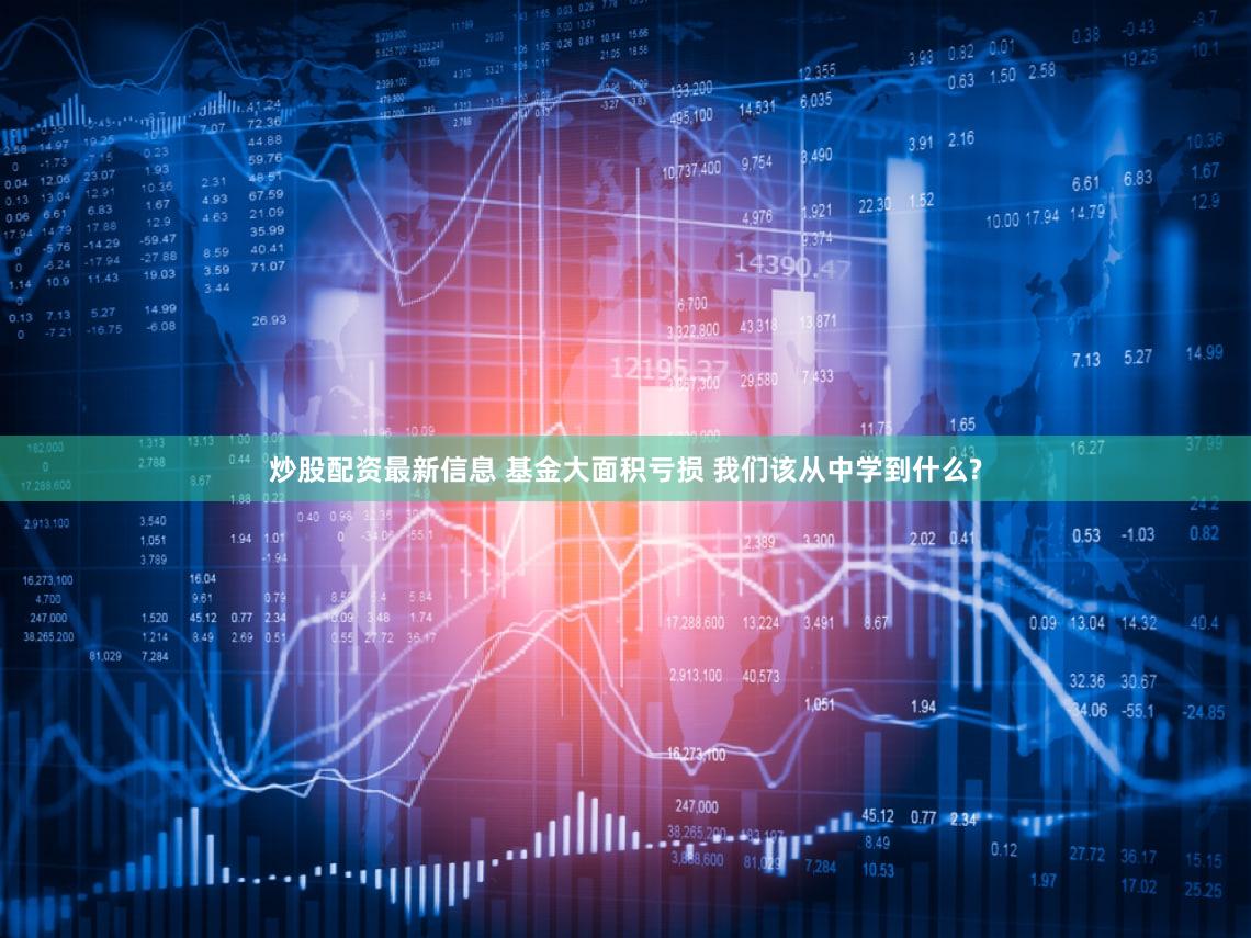 炒股配资最新信息 基金大面积亏损 我们该从中学到什么?