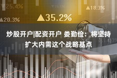 炒股开户|配资开户 娄勤俭：将坚持扩大内需这个战略基点