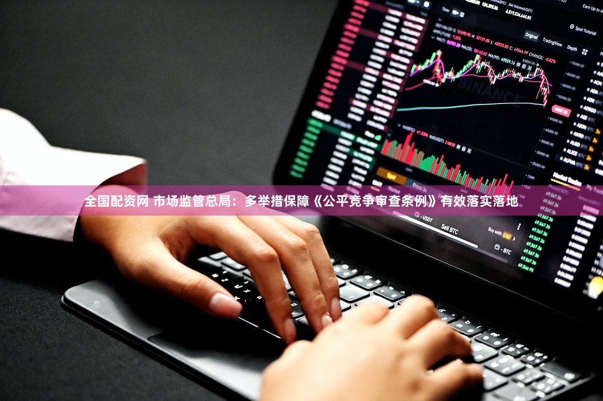 全国配资网 市场监管总局：多举措保障《公平竞争审查条例》有效落实落地