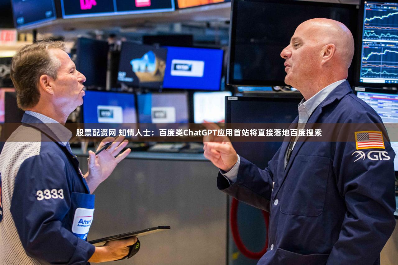 股票配资网 知情人士：百度类ChatGPT应用首站将直接落地百度搜索