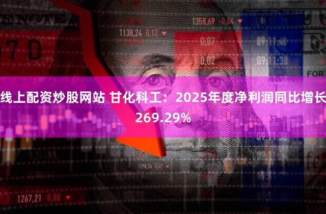 线上配资炒股网站 甘化科工：2025年度净利润同比增长269.29%