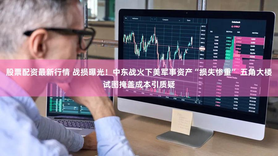 股票配资最新行情 战损曝光！中东战火下美军事资产“损失惨重” 五角大楼试图掩盖成本引质疑