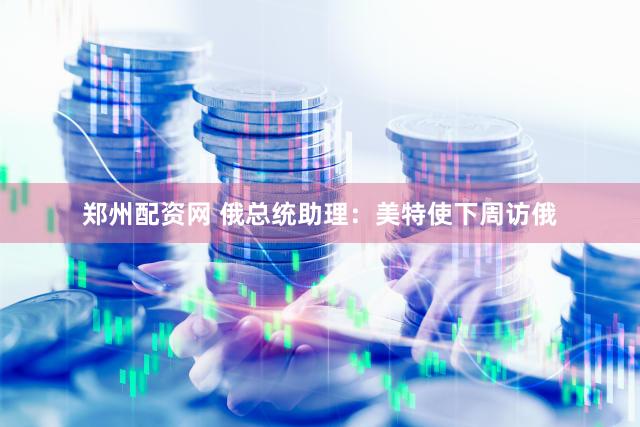 郑州配资网 俄总统助理：美特使下周访俄