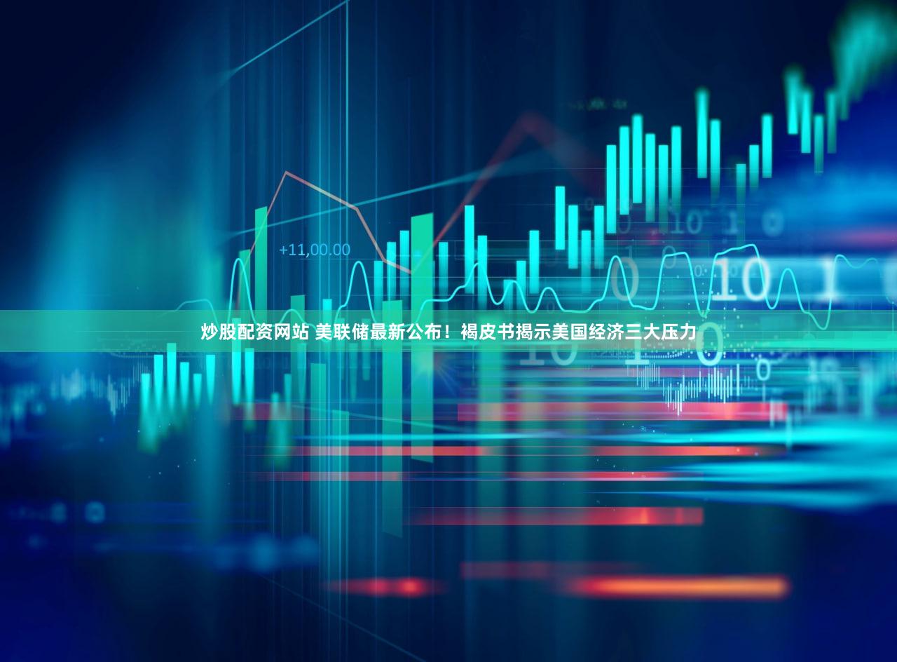 炒股配资网站 美联储最新公布！褐皮书揭示美国经济三大压力