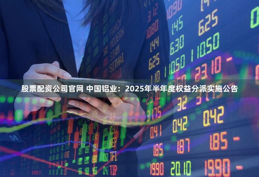股票配资公司官网 中国铝业：2025年半年度权益分派实施公告