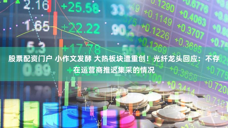 股票配资门户 小作文发酵 大热板块遭重创！光纤龙头回应：不存在运营商推迟集采的情况