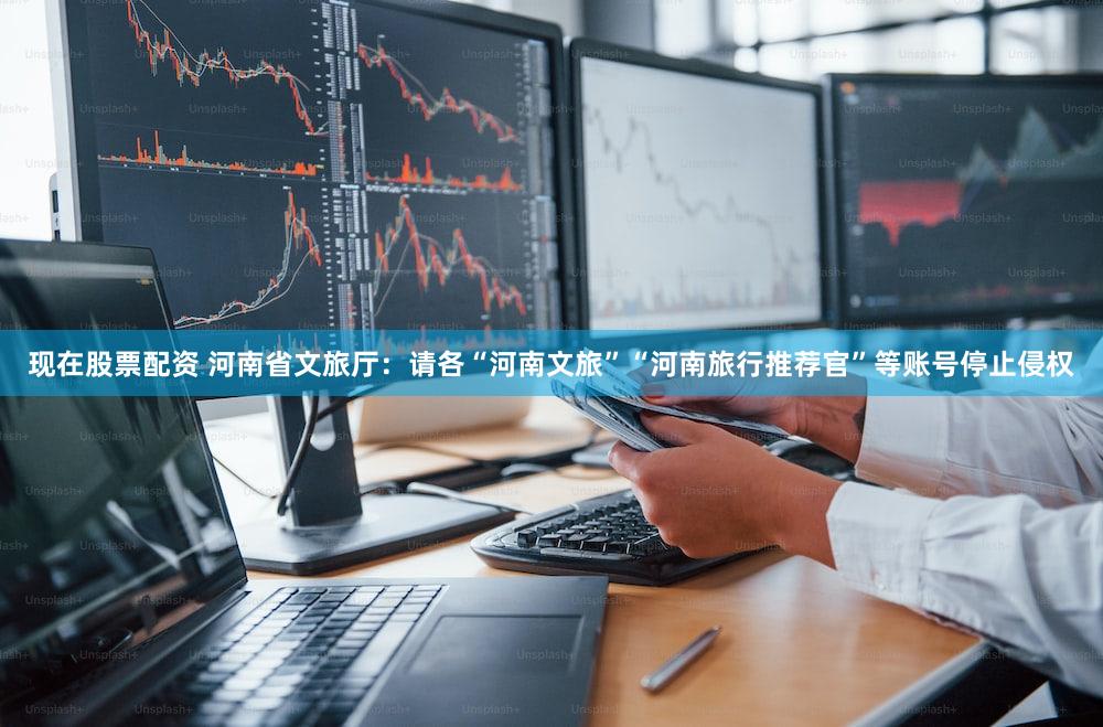 现在股票配资 河南省文旅厅：请各“河南文旅”“河南旅行推荐官”等账号停止侵权