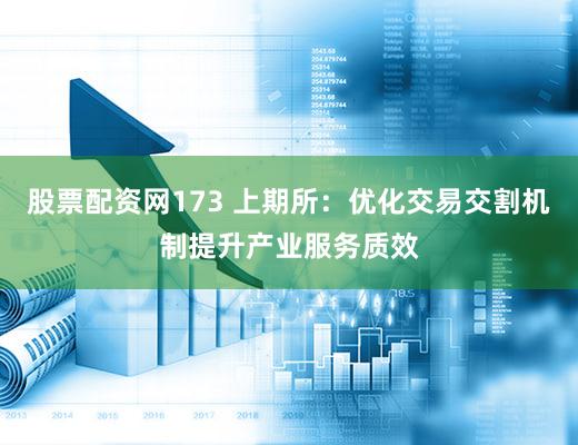 股票配资网173 上期所：优化交易交割机制提升产业服务质效