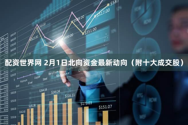 配资世界网 2月1日北向资金最新动向（附十大成交股）