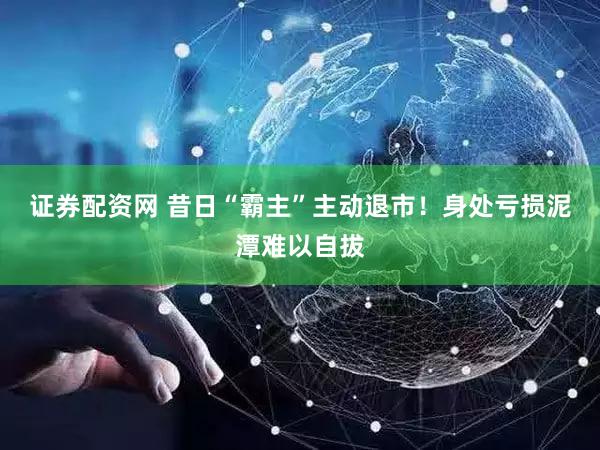 证券配资网 昔日“霸主”主动退市！身处亏损泥潭难以自拔