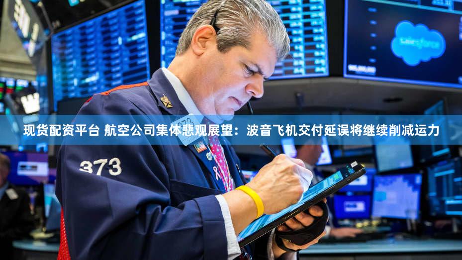 现货配资平台 航空公司集体悲观展望：波音飞机交付延误将继续削减运力
