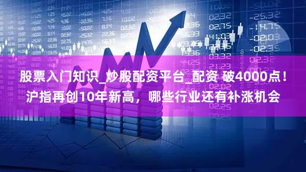 股票入门知识_炒股配资平台_配资 破4000点！沪指再创10年新高，哪些行业还有补涨机会
